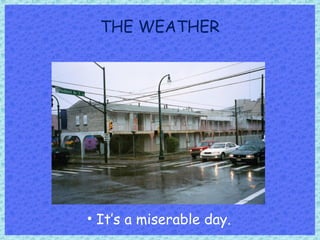 THE WEATHER
• It’s a miserable day.
 