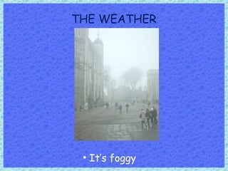 THE WEATHER
• It’s foggy
 