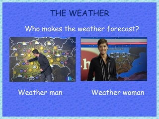THE WEATHER
Who makes the weather forecast?
Weather man Weather woman
 