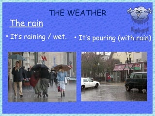 THE WEATHER
The rain
• It’s raining / wet. • It’s pouring (with rain)
 