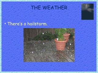 THE WEATHER There’s a hailstorm. 