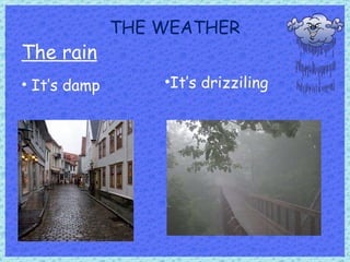 THE WEATHER The rain It’s damp It’s drizziling 