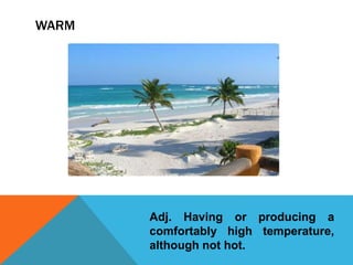 WARM
Adj. Having or producing a
comfortably high temperature,
although not hot.
 