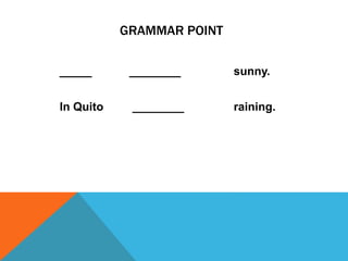 GRAMMAR POINT
_____ ________ sunny.
In Quito ________ raining.
 