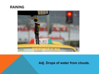 RAINING
Adj. Drops of water from clouds.
 