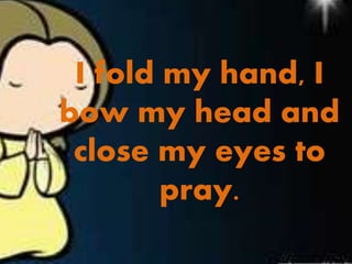 I fold my hand, I
bow my head and
close my eyes to
pray.
 