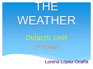 THE
WEATHER
Didactic Unit
2nd Primary
Lorena López Ocaña
 