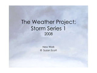 The Weather Project:
   Storm Series 1
         2008


       New Work
      © Suzan Scott
 