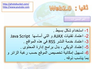 1-‫بسيط‬ ‫شكل‬ ‫استخدام‬.
2-‫تقنيات‬ ‫اعتماد‬AJAX‫أساسها‬ ‫التي‬ ‫و‬Java Script
3-‫النشر‬ ‫خدمة‬ ‫اعتماد‬RSS‫المواقع‬ ‫هذه‬ ‫في‬.
5-‫إعتماد‬‫الويكي‬‫المحتوى‬ ‫إدارة‬ ‫برامج‬ ‫بدل‬ ،.
6-‫ال‬ ‫رغبة‬ ‫حسب‬ ‫الموقع‬ ‫تخصيص‬ ‫إمكانية‬ ‫تسهيل‬‫زائر‬‫و‬
‫ذوقه‬ ‫يناسب‬ ‫بما‬.
‫المميزات‬ ‫أهم‬:
http://photobucket.com/
http://www.youtube.com
 