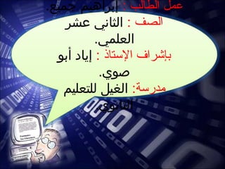 : ‫الطالب‬ ‫عمل‬.‫جميع‬ ‫إبراهيم‬
: ‫الصف‬‫عشر‬ ‫الثاني‬
.‫العلمي‬
: ‫التستاذ‬ ‫بإشراف‬‫أبو‬ ‫إياد‬
.‫صوي‬
:‫مدرتسة‬‫للتعليم‬ ‫الغيل‬
.‫الثانوي‬
 