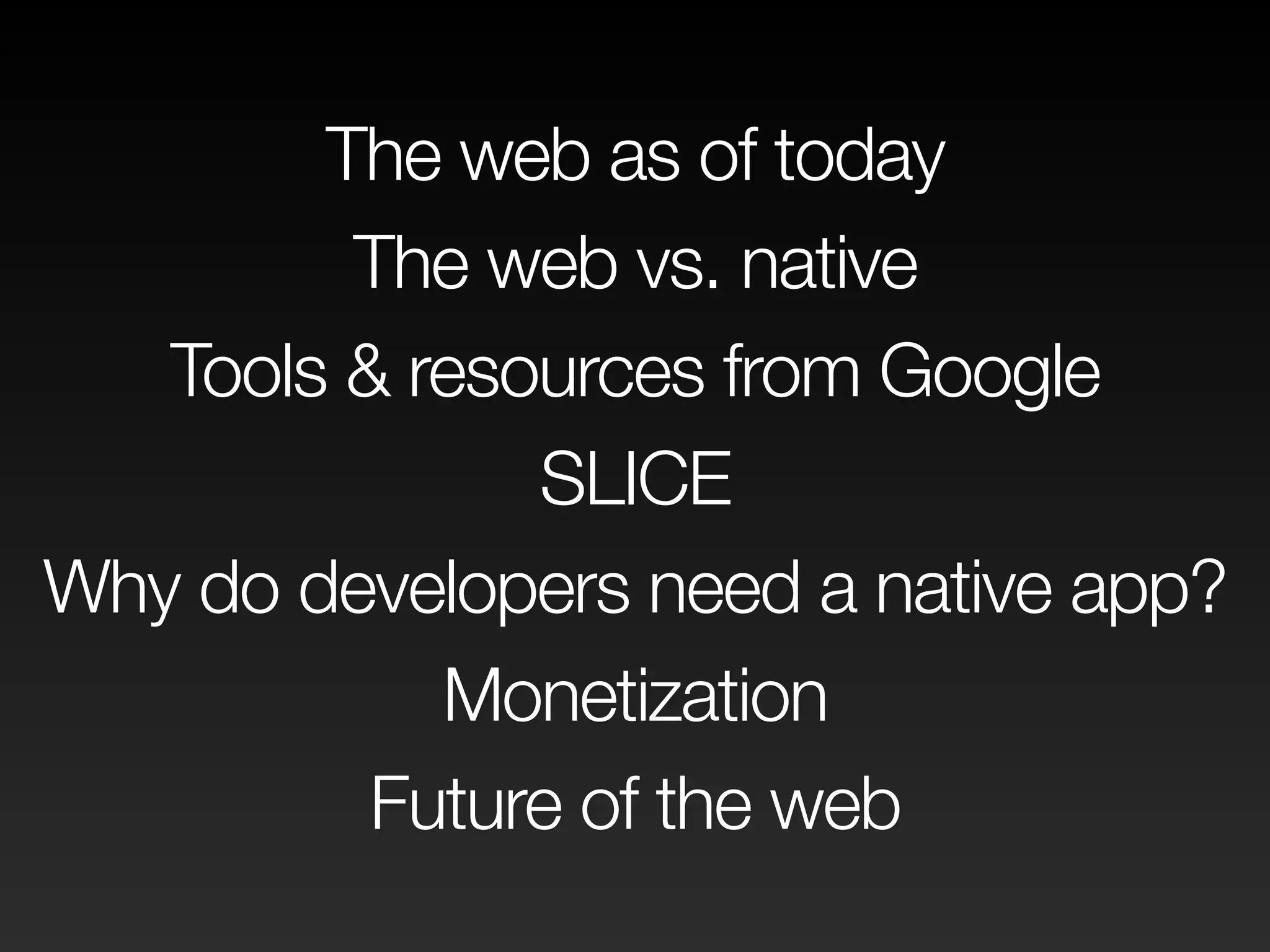 The web as of today
The web vs. native
Tools & resources from Google
SLICE
Why do developers need a native app?
Monetization
Future of the web
 