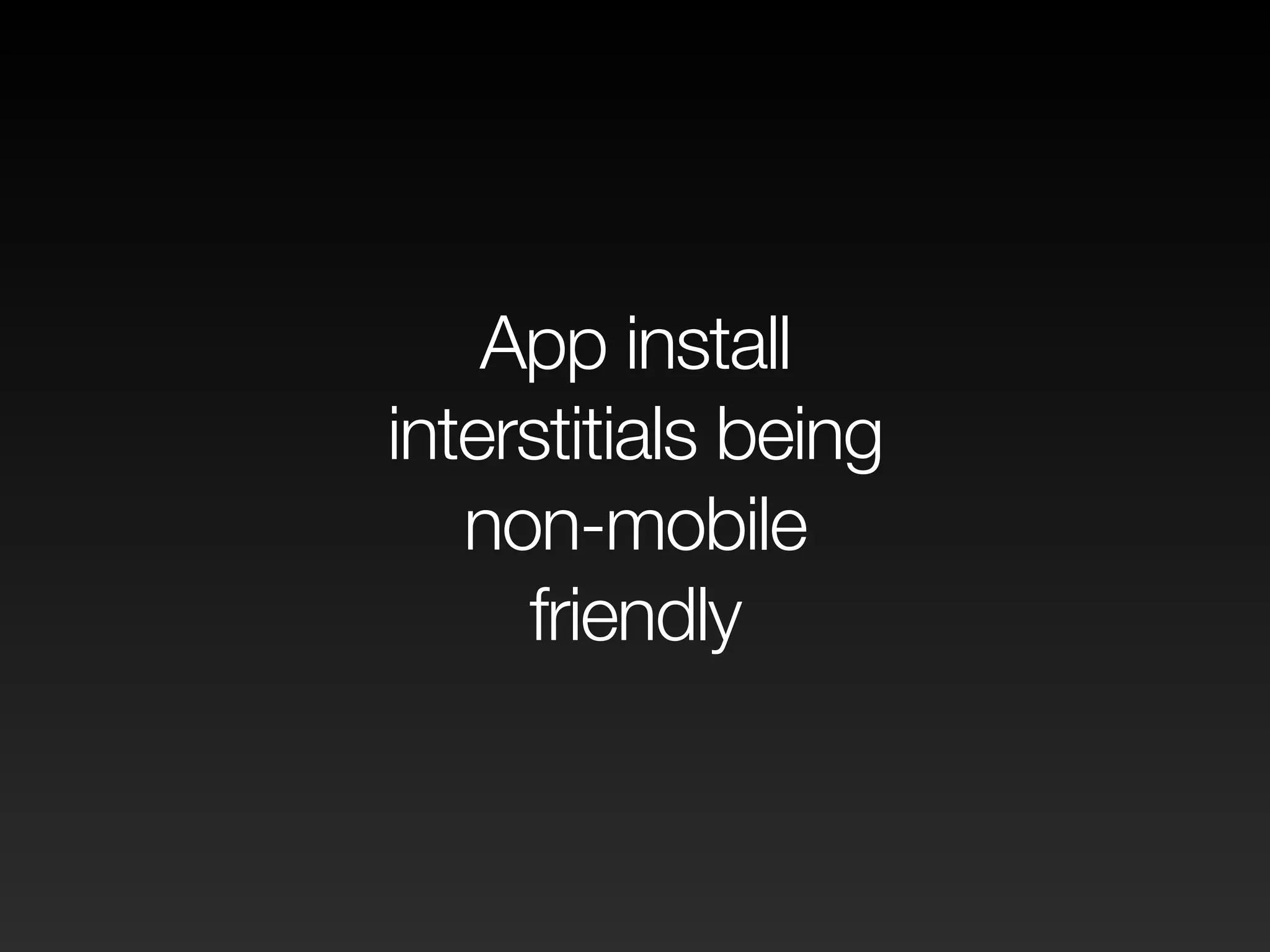App install
interstitials being
non-mobile
friendly
 