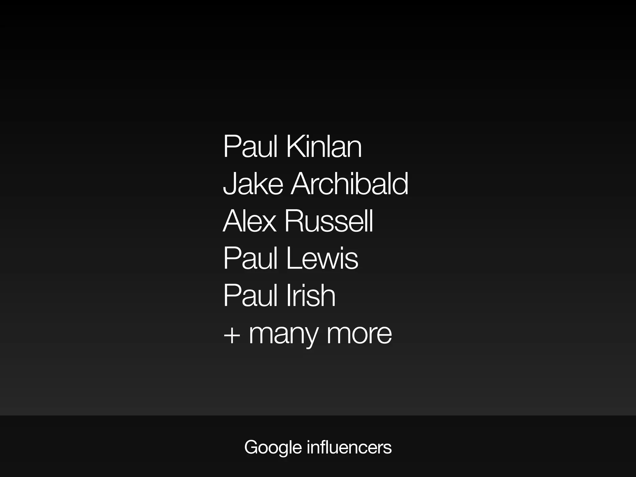 Google influencers
Paul Kinlan
Jake Archibald
Alex Russell
Paul Lewis
Paul Irish
+ many more
 