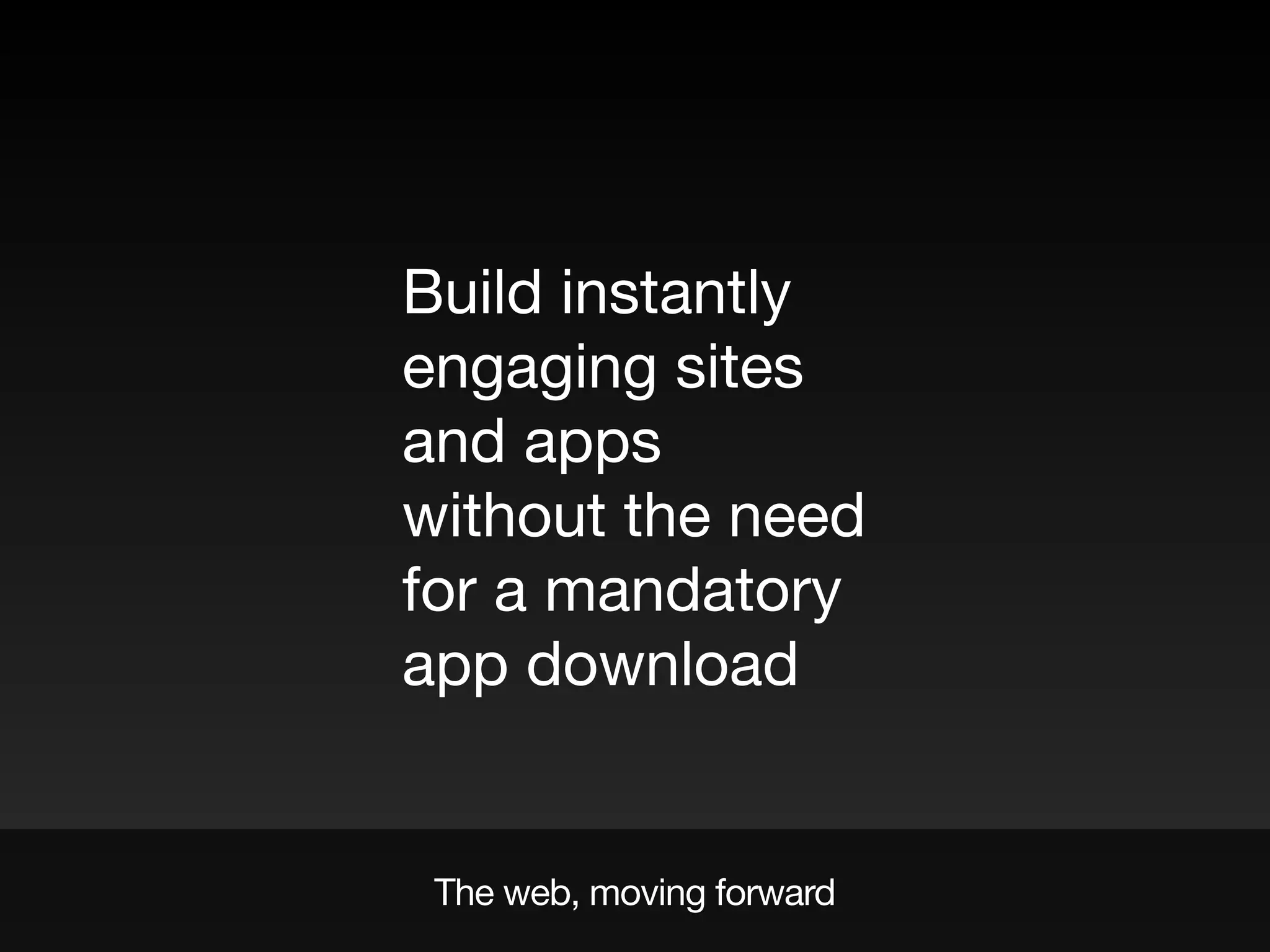 The web, moving forward
Build instantly
engaging sites
and apps
without the need
for a mandatory
app download
 