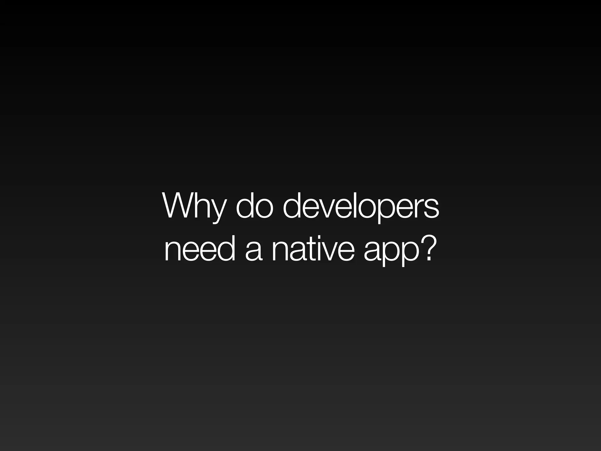 Why do developers
need a native app?
 
