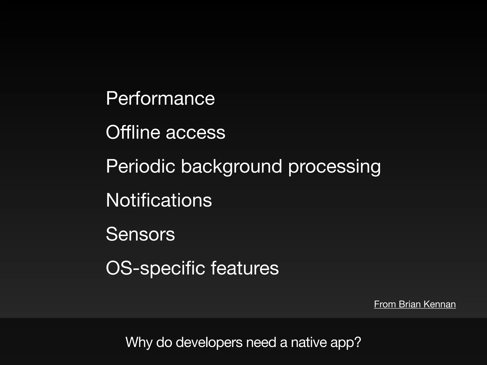 Performance

Sensors

OS-speciﬁc features
Oﬄine access

Periodic background processing

Notiﬁcations

Why do developers need a native app?
From Brian Kennan
 