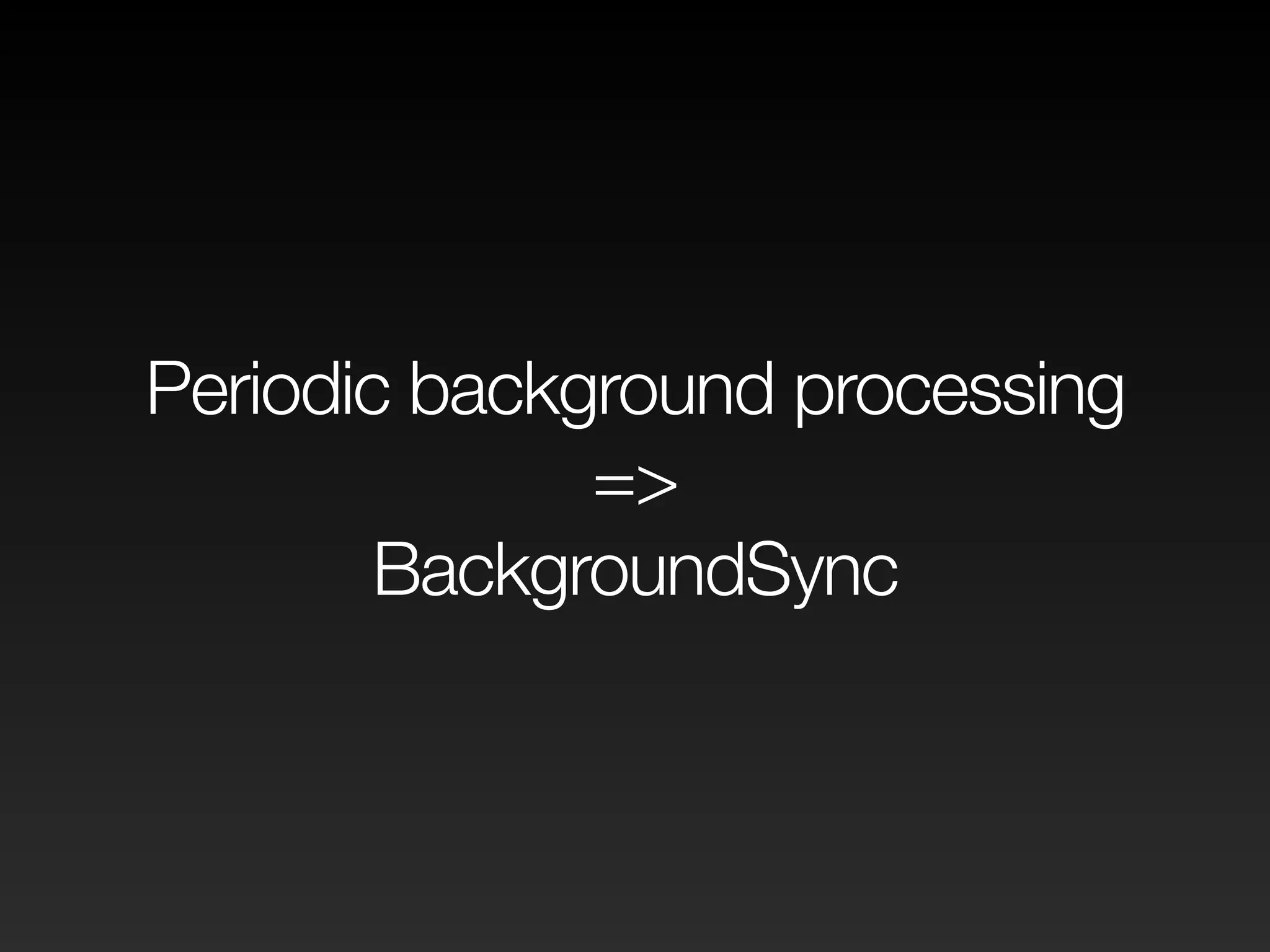 Periodic background processing
=>
BackgroundSync
 