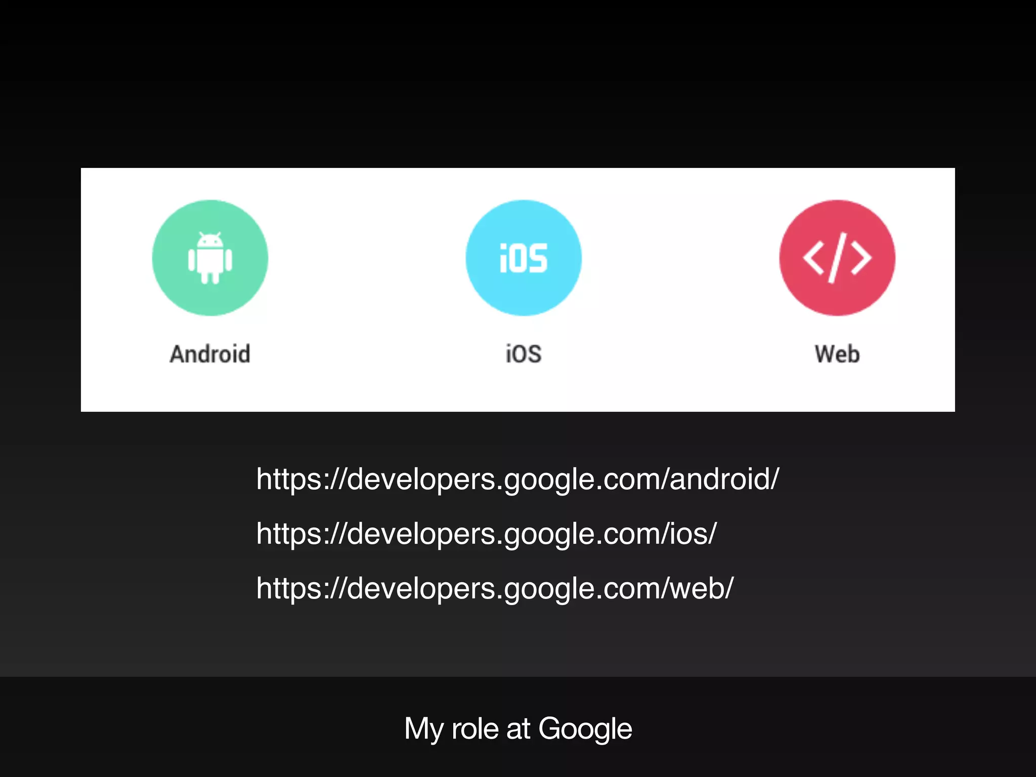 My role at Google
https://developers.google.com/android/
https://developers.google.com/ios/
https://developers.google.com/web/
 