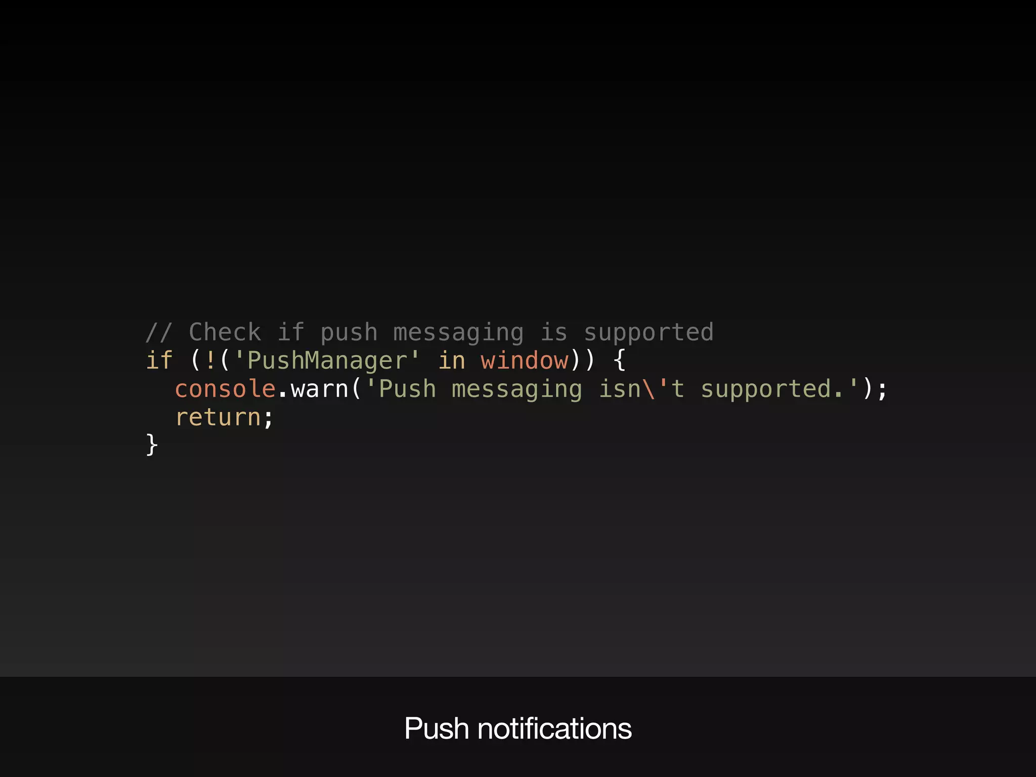 // Check if push messaging is supported  
if (!('PushManager' in window)) {  
console.warn('Push messaging isn't supported.');  
return;  
}
Push notifications
 