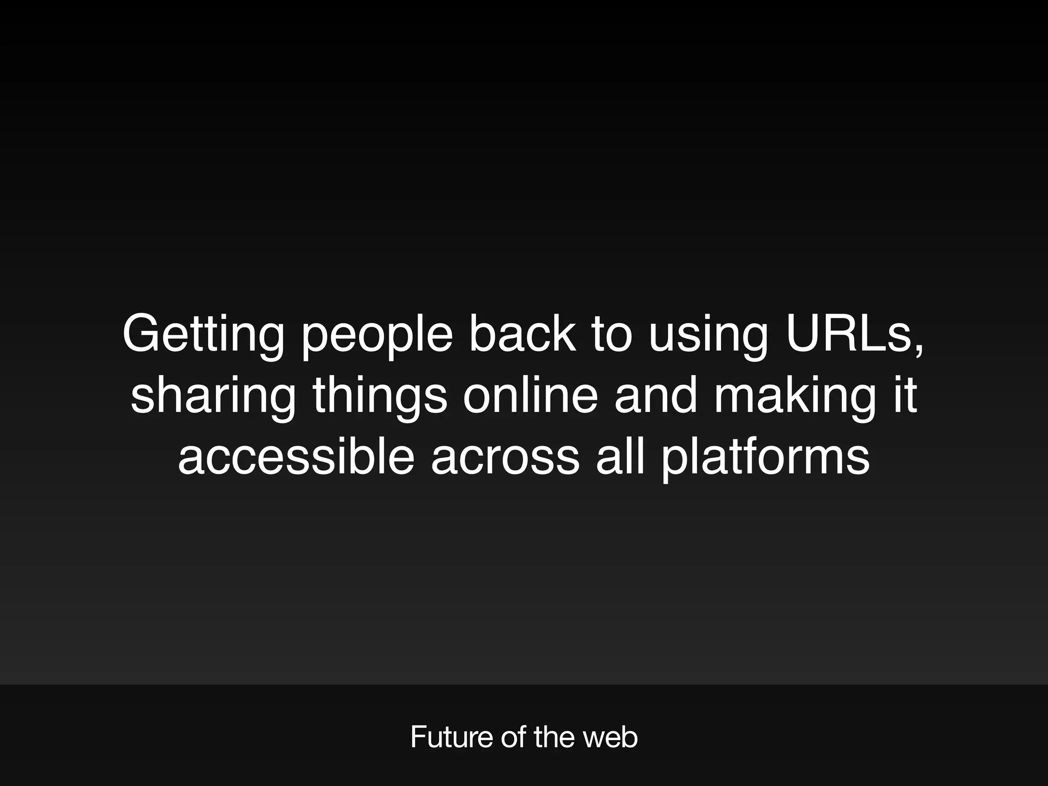 Future of the web
Getting people back to using URLs,
sharing things online and making it
accessible across all platforms
 