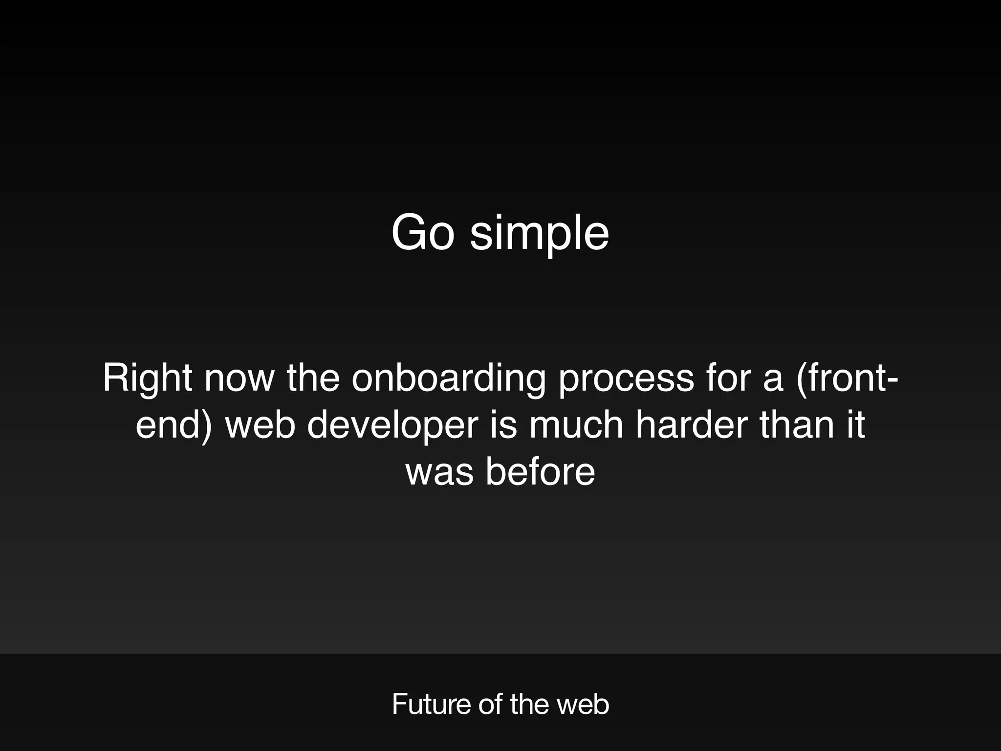 Future of the web
Go simple
Right now the onboarding process for a (front-
end) web developer is much harder than it
was before
 