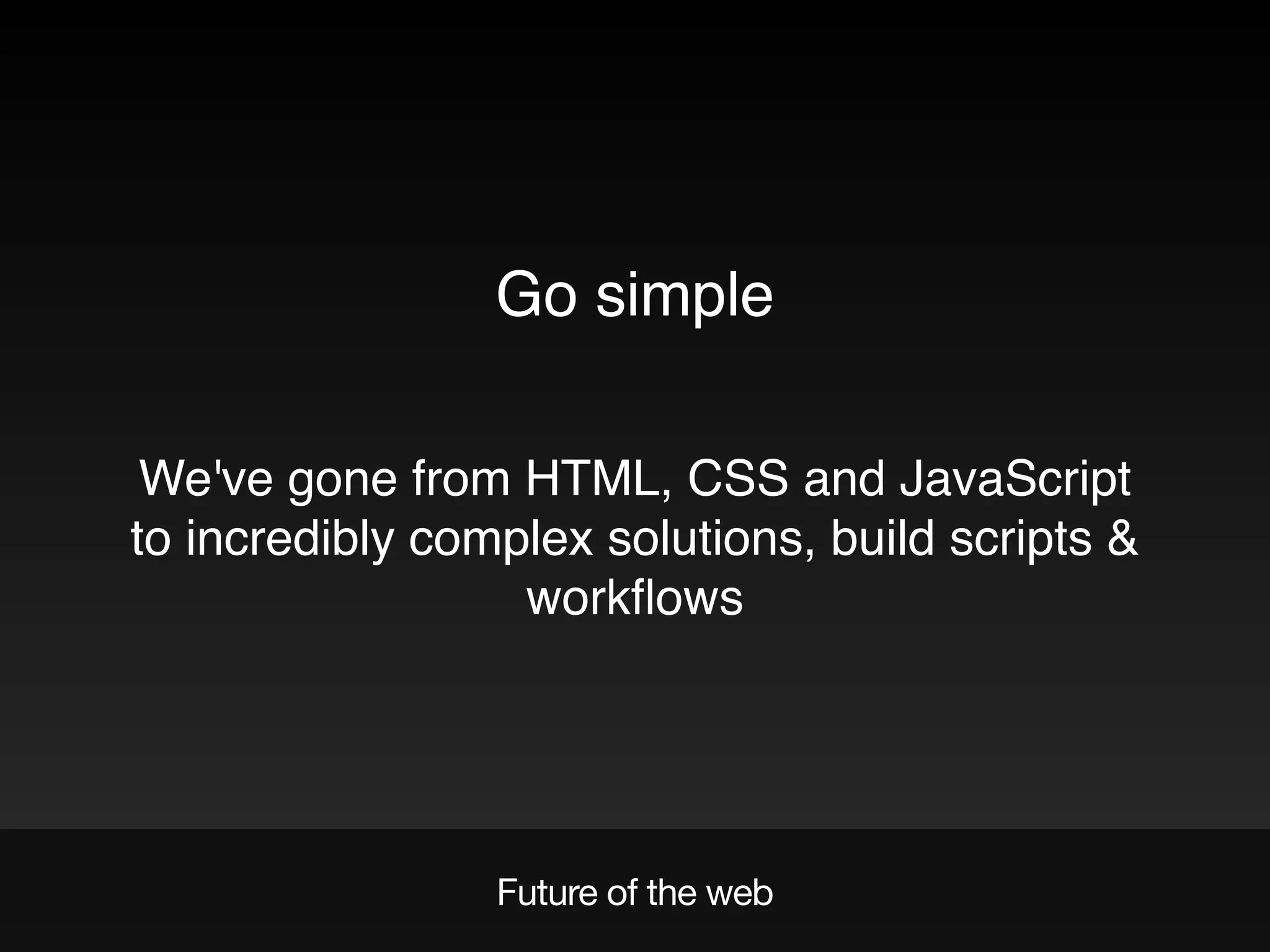 Future of the web
Go simple
We've gone from HTML, CSS and JavaScript
to incredibly complex solutions, build scripts &
workﬂows
 