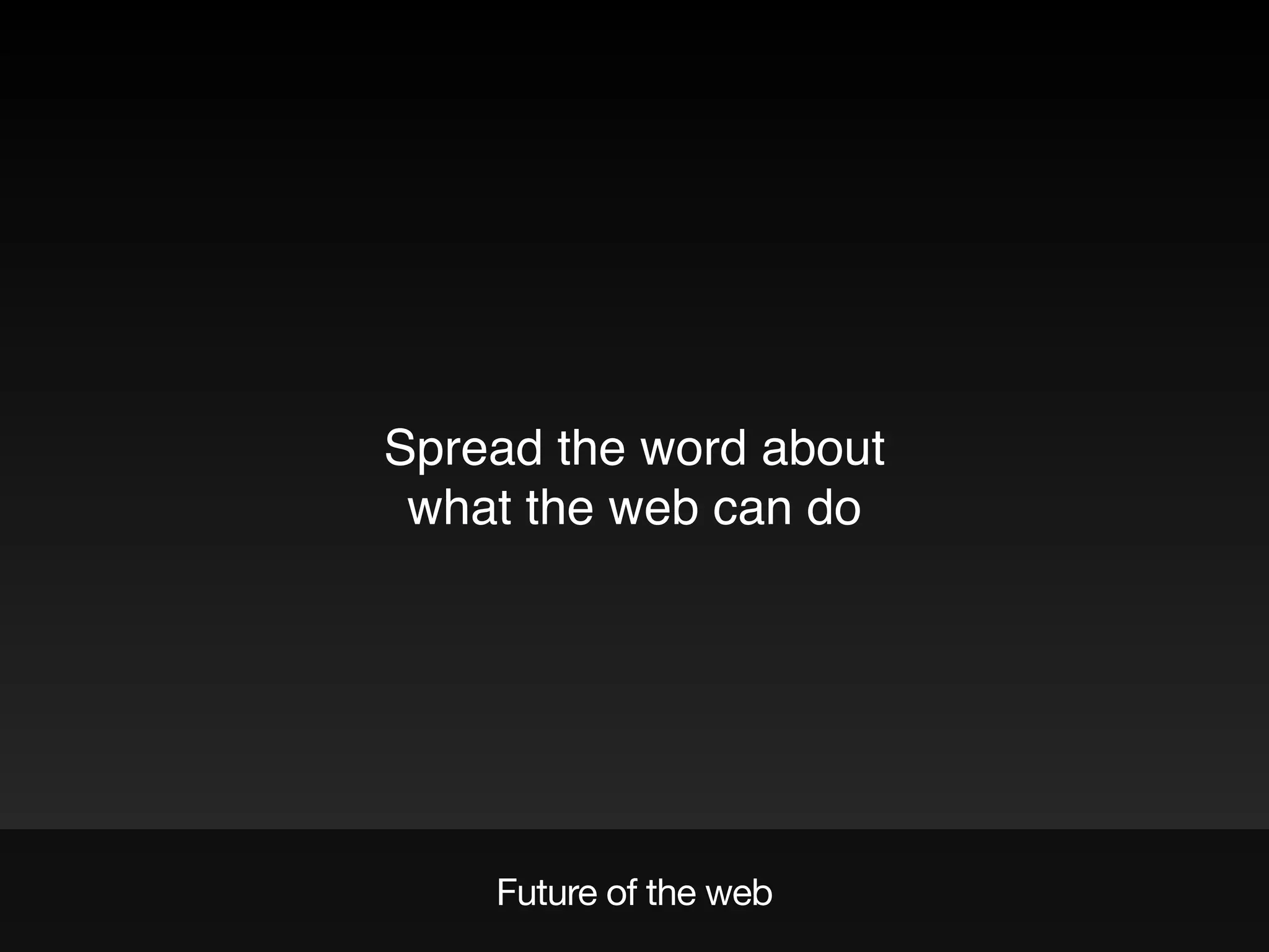 Future of the web
Spread the word about
what the web can do
 