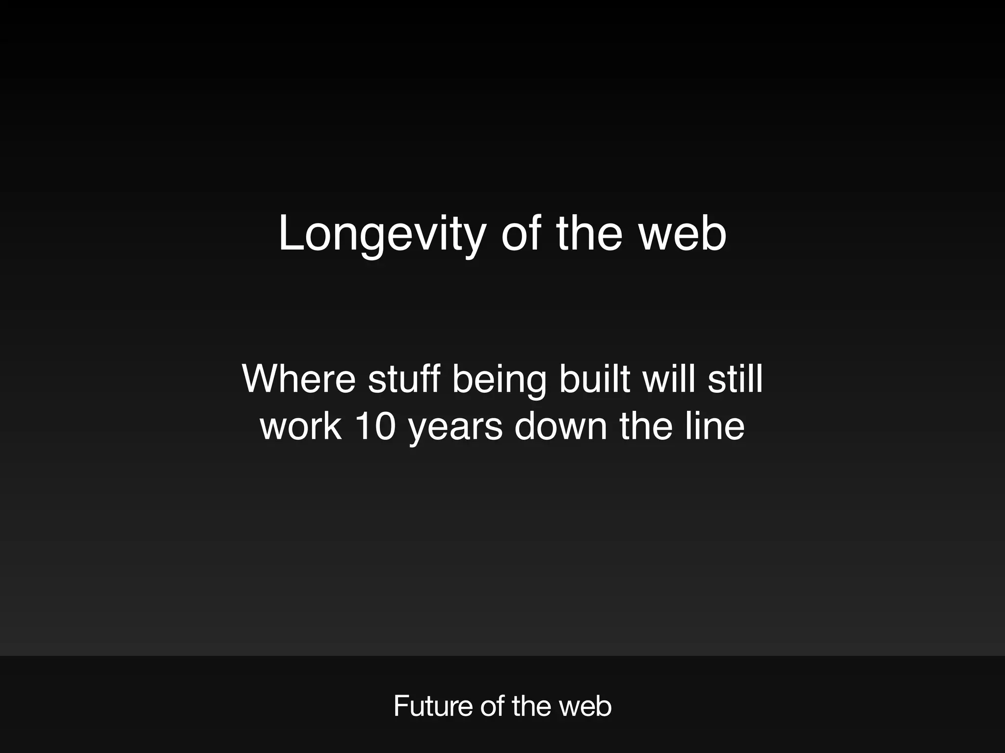 Future of the web
Longevity of the web
Where stuff being built will still
work 10 years down the line
 