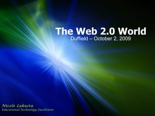 The Web 2.0 World Duffield – October 2, 2009 Nicole Lakusta Educational Technology Facilitator 