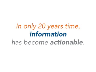 In only 20 years time,
information
has become actionable.
 
