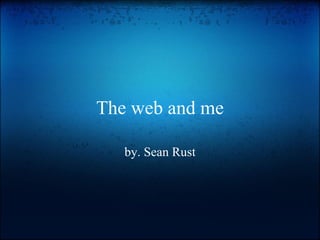 The web and me

   by. Sean Rust
 