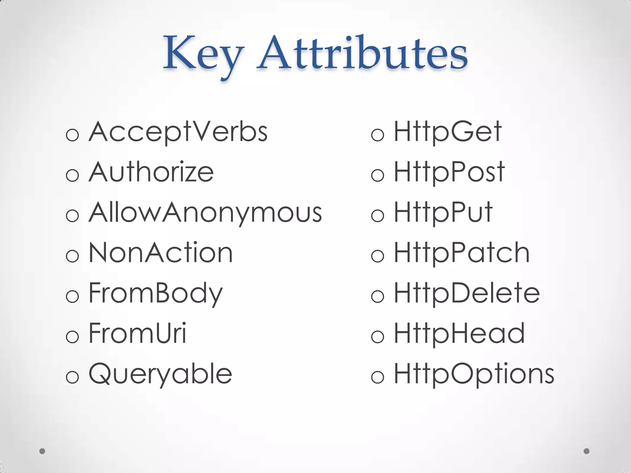 Key Attributes
o HttpGet
o HttpPost
o HttpPut
o HttpPatch
o HttpDelete
o HttpHead
o HttpOptions
o AcceptVerbs
o Authorize
o AllowAnonymous
o NonAction
o FromBody
o FromUri
o Queryable
 