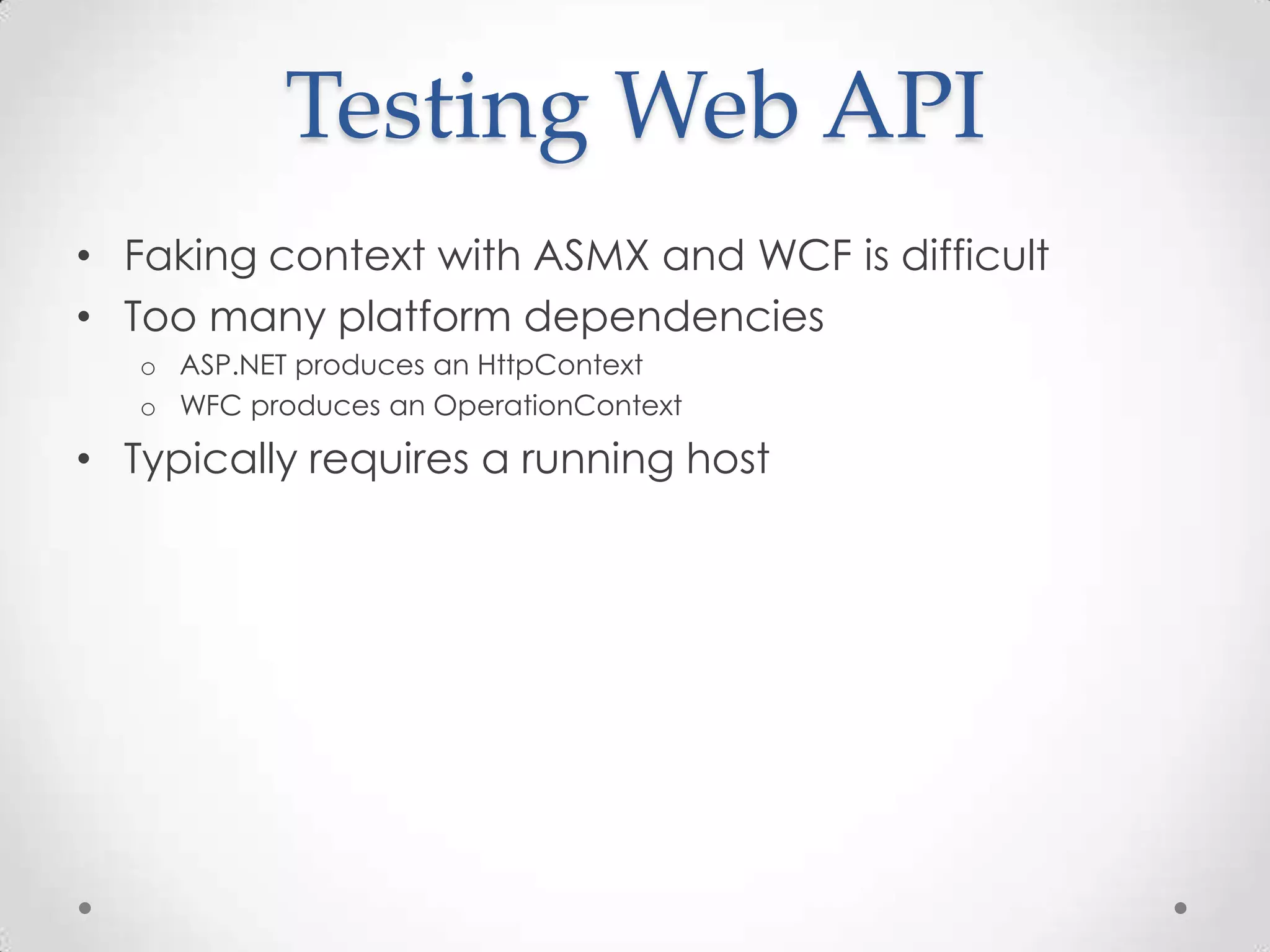 Testing Web API
• Faking context with ASMX and WCF is difficult
• Too many platform dependencies
o ASP.NET produces an HttpContext
o WFC produces an OperationContext
• Typically requires a running host
 