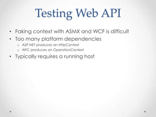 Testing Web API
• Faking context with ASMX and WCF is difficult
• Too many platform dependencies
o ASP.NET produces an HttpContext
o WFC produces an OperationContext
• Typically requires a running host
 