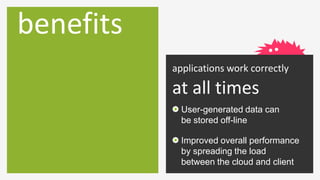 benefits
           applications work correctly

           at all times
             User-generated data can
             be stored off-line

             Improved overall performance
             by spreading the load
             between the cloud and client
 