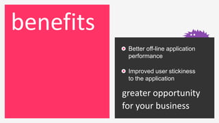 benefits
            Better off-line application
            performance

            Improved user stickiness
            to the application

           greater opportunity
           for your business
 