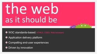 the web
as it should be
W3C standards-based: HTML5, CSS3, Web-browsers
Application delivery platform
Compelling end-user experiences
Driven by innovation
 