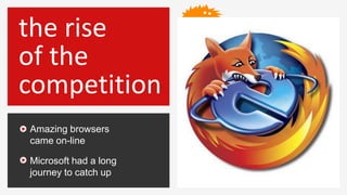 the rise
of the
competition
Amazing browsers
came on-line

Microsoft had a long
journey to catch up
 