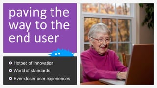 paving the
way to the
end user
Hotbed of innovation
World of standards
Ever-closer user experiences
 