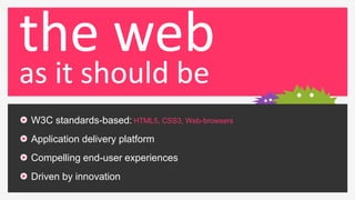 the web
as it should be
W3C standards-based: HTML5, CSS3, Web-browsers
Application delivery platform
Compelling end-user e...