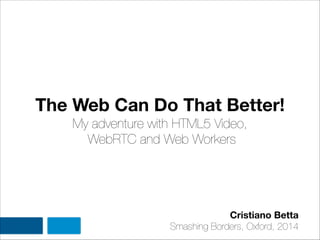 The Web Can Do That Better!
My adventure with HTML5 Video,
WebRTC and Web Workers
Cristiano Betta
Smashing Borders, Oxford, 2014
 