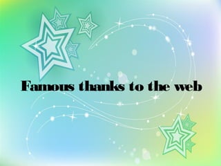 Famous thanks to the web
 