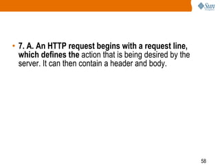 58
• 7. A. An HTTP request begins with a request line,
which defines the action that is being desired by the
server. It can then contain a header and body.
 