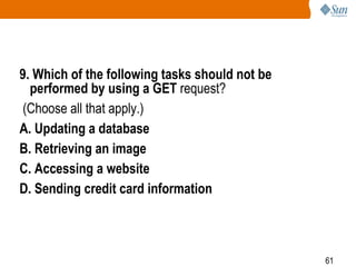 61
9. Which of the following tasks should not be
performed by using a GET request?
(Choose all that apply.)
A. Updating a database
B. Retrieving an image
C. Accessing a website
D. Sending credit card information
 