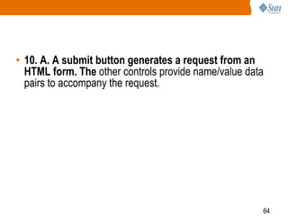 64
• 10. A. A submit button generates a request from an
HTML form. The other controls provide name/value data
pairs to accompany the request.
 