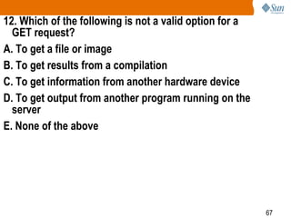 67
12. Which of the following is not a valid option for a
GET request?
A. To get a file or image
B. To get results from a compilation
C. To get information from another hardware device
D. To get output from another program running on the
server
E. None of the above
 