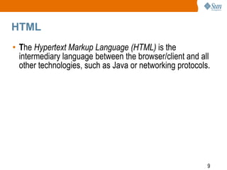 9
HTML
• The Hypertext Markup Language (HTML) is the
intermediary language between the browser/client and all
other technologies, such as Java or networking protocols.
 