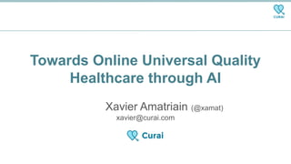 Towards Online Universal Quality
Healthcare through AI
Xavier Amatriain (@xamat)
xavier@curai.com
 