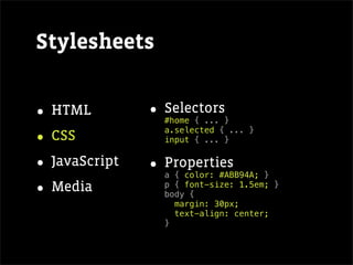Stylesheets


• HTML         • Selectors
                 #home { ... }

• CSS            a.selected { ... }
                 input { ... }


• JavaScript   • Properties
                 a { color: #ABB94A; }

• Media          p { font-size: 1.5em; }
                 body {
                   margin: 30px;
                   text-align: center;
                 }
 