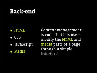 Back-end


• HTML         Content management
               is code that lets users
• CSS          modify the HTML and
• JavaScript   media parts of a page
               through a simple
• Media        interface
 